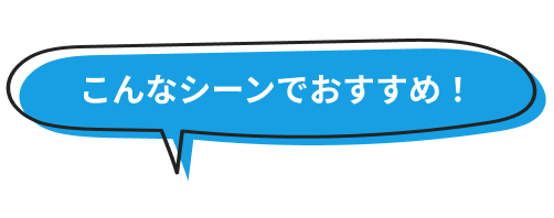 こんなシーンにおすすめ！
